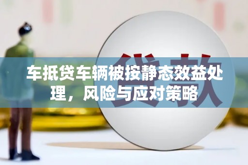 恭城车抵贷车辆被按静态效益处理，风险与应对策略