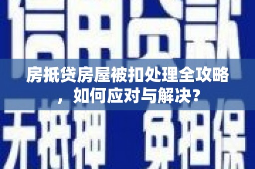 离石房抵贷房屋被扣处理全攻略，如何应对与解决？