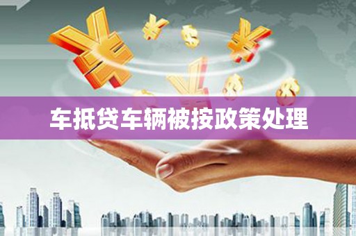 武邑车抵贷车辆被按政策处理