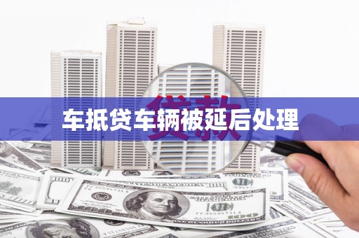 蒲县车抵贷车辆被延后处理