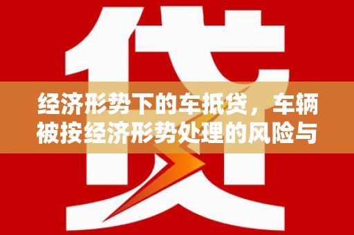 蒲县经济形势下的车抵贷，车辆被按经济形势处理的风险与应对策略