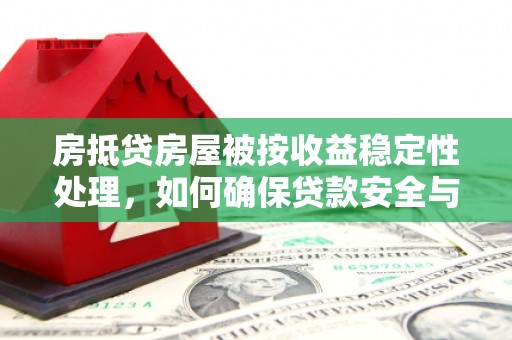 蒲县房抵贷房屋被按收益稳定性处理，如何确保贷款安全与收益双赢？
