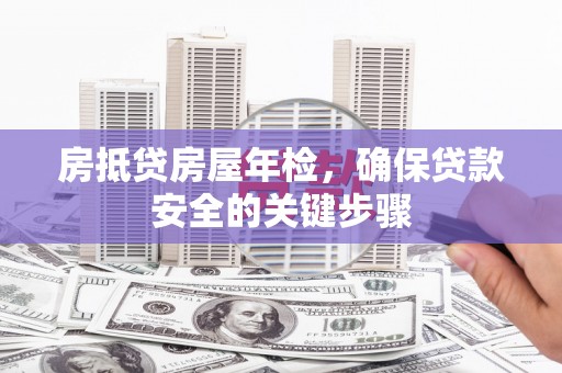 蒲县房抵贷房屋年检，确保贷款安全的关键步骤
