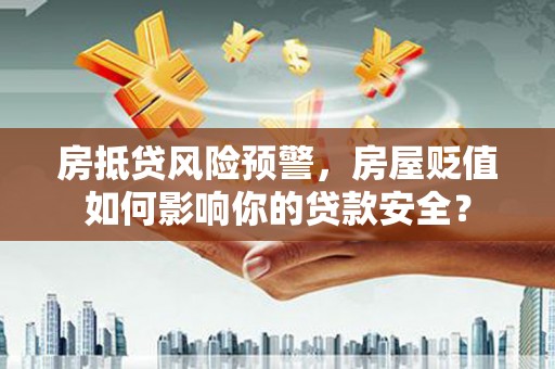 呼兰房抵贷风险预警，房屋贬值如何影响你的贷款安全？