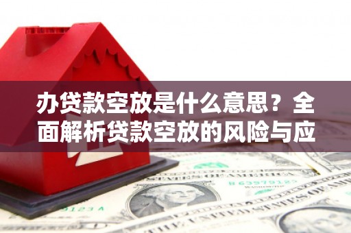 郏县办贷款空放是什么意思？全面解析贷款空放的风险与应对策略
