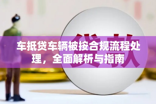 南和车抵贷车辆被按合规流程处理，全面解析与指南
