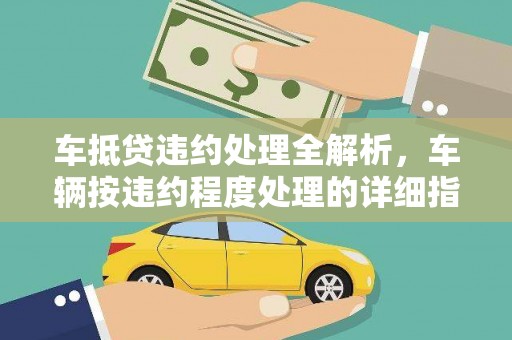 呼兰车抵贷违约处理全解析，车辆按违约程度处理的详细指南