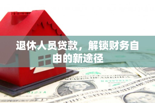 郏县退休人员贷款，解锁财务自由的新途径