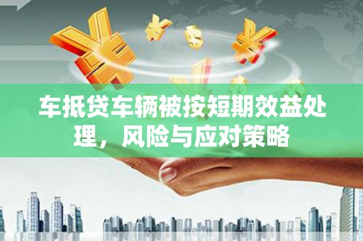 杨陵车抵贷车辆被按短期效益处理，风险与应对策略