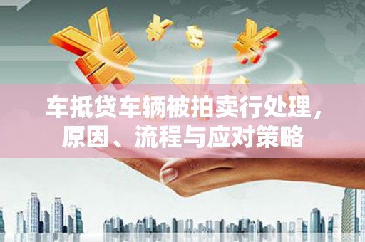 土默特左旗车抵贷车辆被拍卖行处理，原因、流程与应对策略