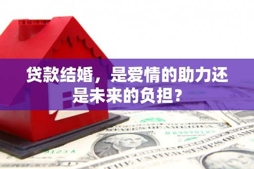 合江贷款结婚，是爱情的助力还是未来的负担？