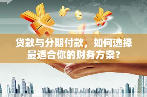 宣威贷款与分期付款，如何选择最适合你的财务方案？