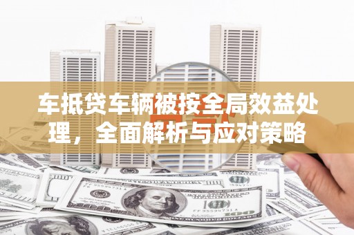 思茅车抵贷车辆被按全局效益处理，全面解析与应对策略