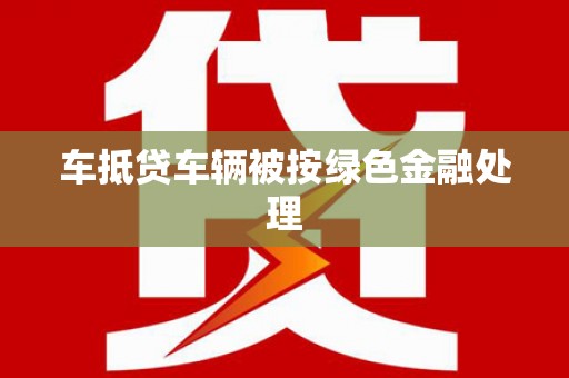 龙江车抵贷车辆被按绿色金融处理
