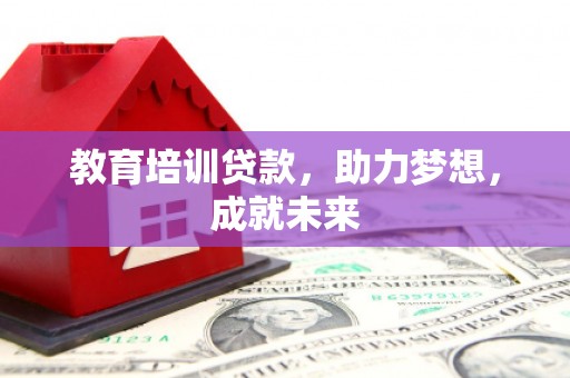 墨竹工卡教育培训贷款，助力梦想，成就未来