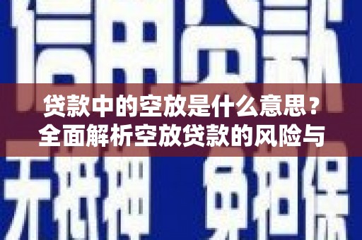 墨竹工卡贷款中的空放是什么意思？全面解析空放贷款的风险与应对策略
