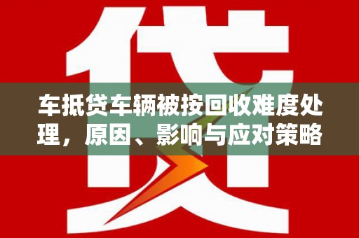 龙江车抵贷车辆被按回收难度处理，原因、影响与应对策略