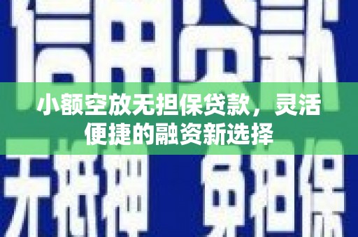 龙江小额空放无担保贷款，灵活便捷的融资新选择