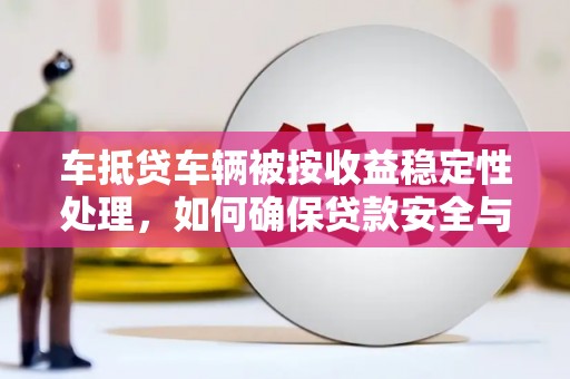 阆中车抵贷车辆被按收益稳定性处理，如何确保贷款安全与收益最大化？