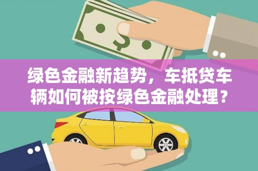 虞城绿色金融新趋势，车抵贷车辆如何被按绿色金融处理？