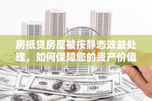 饶阳房抵贷房屋被按静态效益处理，如何保障您的资产价值？