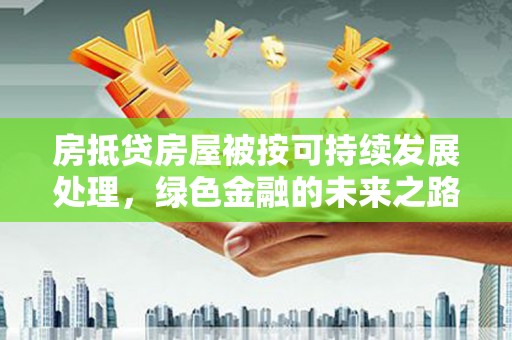 吴中房抵贷房屋被按可持续发展处理，绿色金融的未来之路