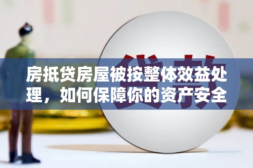 延庆房抵贷房屋被按整体效益处理，如何保障你的资产安全？
