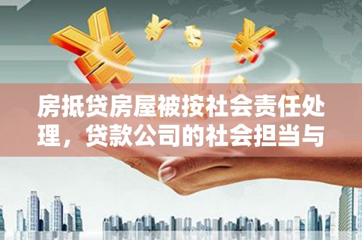 阆中房抵贷房屋被按社会责任处理，贷款公司的社会担当与风险管理