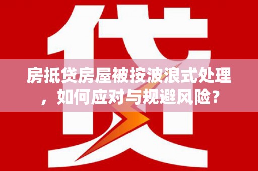 浈江房抵贷房屋被按波浪式处理，如何应对与规避风险？