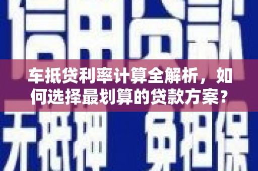 竹田车抵贷利率计算全解析，如何选择最划算的贷款方案？