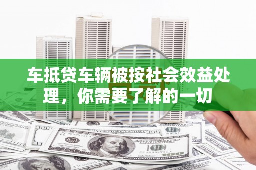 西螺车抵贷车辆被按社会效益处理，你需要了解的一切