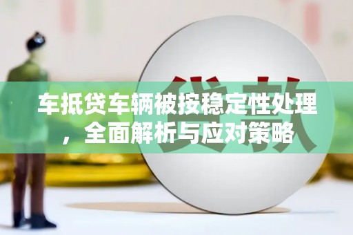 西螺车抵贷车辆被按稳定性处理，全面解析与应对策略