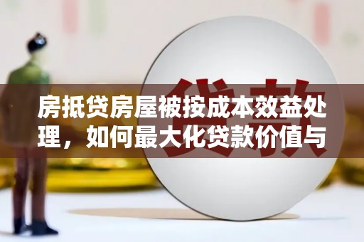 龙江房抵贷房屋被按成本效益处理，如何最大化贷款价值与风险控制