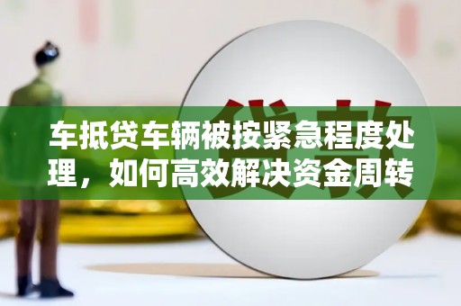 保康车抵贷车辆被按紧急程度处理，如何高效解决资金周转难题？