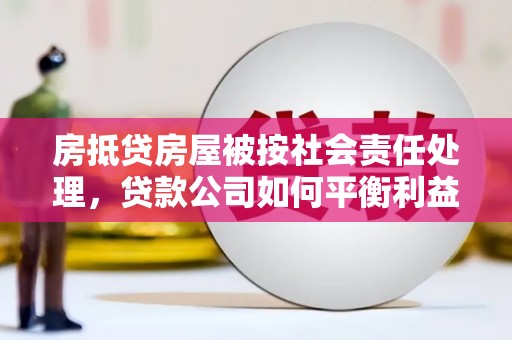西青房抵贷房屋被按社会责任处理，贷款公司如何平衡利益与责任？