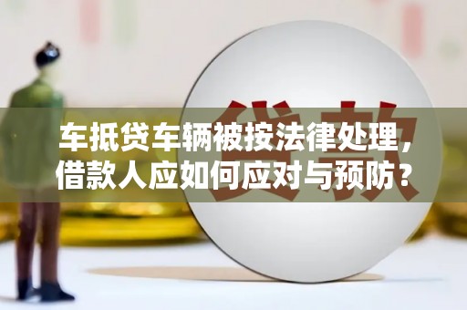 建阳车抵贷车辆被按法律处理，借款人应如何应对与预防？