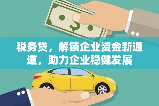 西青税务贷，解锁企业资金新通道，助力企业稳健发展