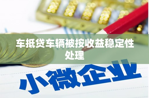 翁牛特旗车抵贷车辆被按收益稳定性处理