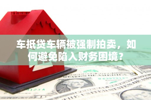丽江车抵贷车辆被强制拍卖，如何避免陷入财务困境？