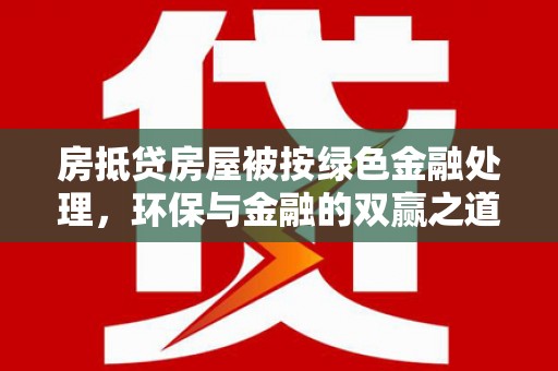浈江房抵贷房屋被按绿色金融处理，环保与金融的双赢之道