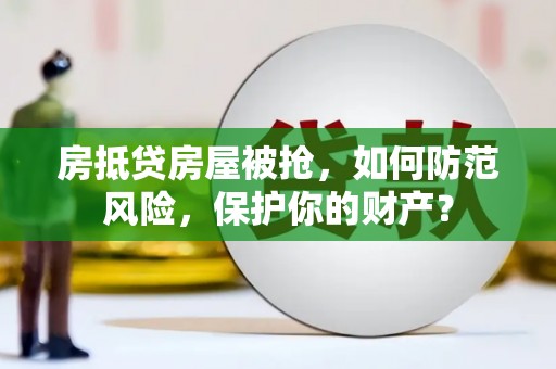 浈江房抵贷房屋被抢，如何防范风险，保护你的财产？