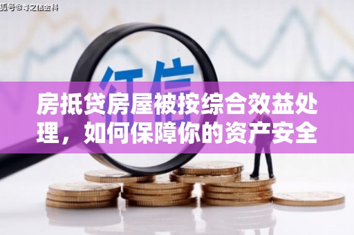 象州房抵贷房屋被按综合效益处理，如何保障你的资产安全？