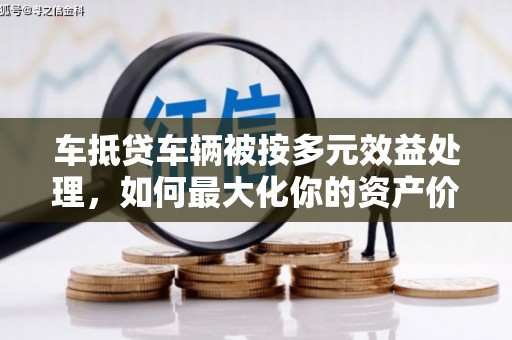 迪庆车抵贷车辆被按多元效益处理，如何最大化你的资产价值？