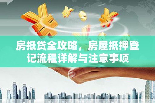 湛江房抵贷全攻略，房屋抵押登记流程详解与注意事项