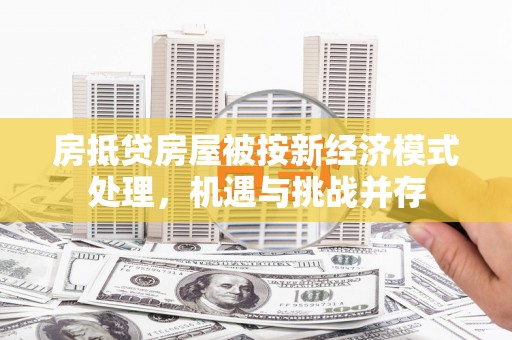 克山房抵贷房屋被按新经济模式处理，机遇与挑战并存