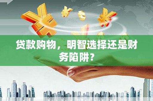 克山贷款购物，明智选择还是财务陷阱？