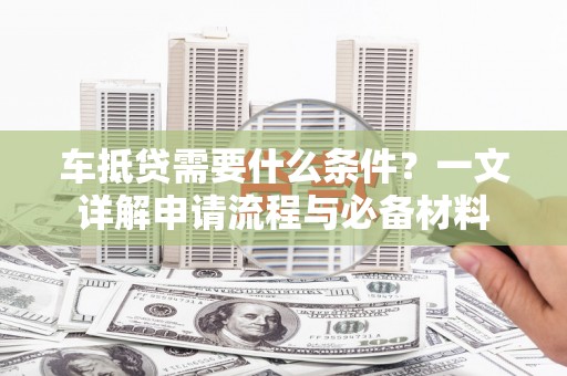 集美车抵贷需要什么条件？一文详解申请流程与必备材料