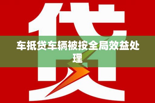 泰山车抵贷车辆被按全局效益处理