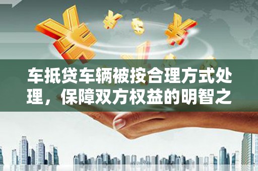 三都车抵贷车辆被按合理方式处理，保障双方权益的明智之选