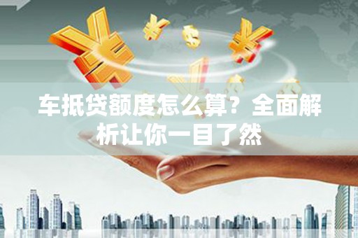 金秀车抵贷额度怎么算？全面解析让你一目了然